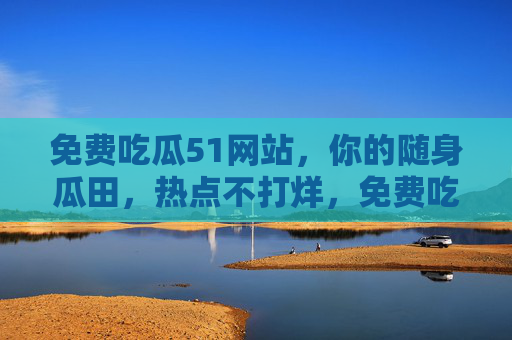 免费吃瓜51网站，你的随身瓜田，热点不打烊，免费吃瓜随身田，热点不打烊