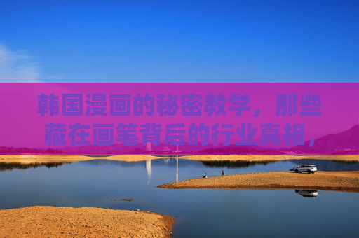 韩国漫画的秘密教学,那些藏在画笔背后的行业真相,韩国漫画画笔背后的行业真相 韩国漫画的秘密教学,那些藏在画笔背后的行业真相,韩国漫画画笔背后的行业真相