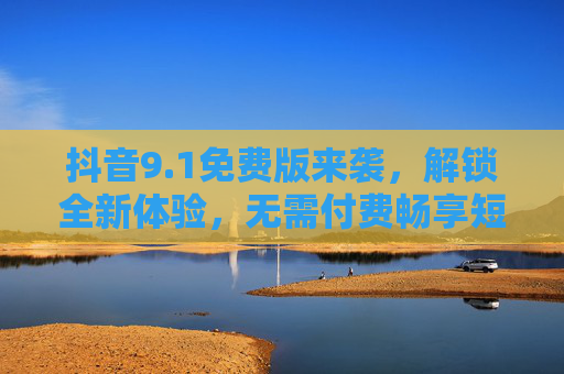 抖音9.1免费版来袭，解锁全新体验，无需付费畅享短视频乐趣，抖音9.1免费版，解锁全新体验，免费畅享短视频乐趣
