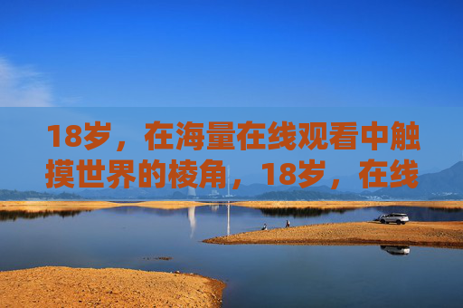 18岁,在海量在线观看中触摸世界的棱角,18岁,在线触摸世界的棱角 18岁,在海量在线观看中触摸世界的棱角,18岁,在线触摸世界的棱角