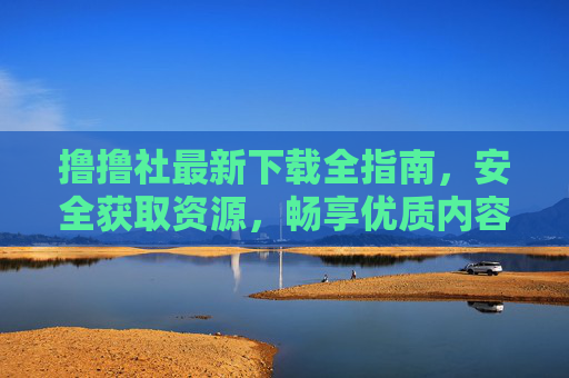 撸撸社最新下载全指南,安全获取资源,畅享优质内容,撸撸社最新下载全指南,安全畅享优质资源 撸撸社最新下载全指南,安全获取资源,畅享优质内容,撸撸社最新下载全指南,安全畅享优质资源