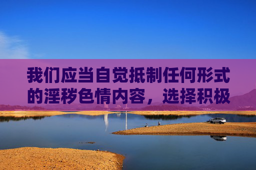 我们应当自觉抵制任何形式的淫秽色情内容，选择积极向上、富有内涵的文化作品，共同营造清朗的网络空间和社会环境。如果您有其他关于合法、健康影视文化的话题，欢迎继续交流，我将尽力为您提供有益的信息，抵制低俗文化，共建清朗网络