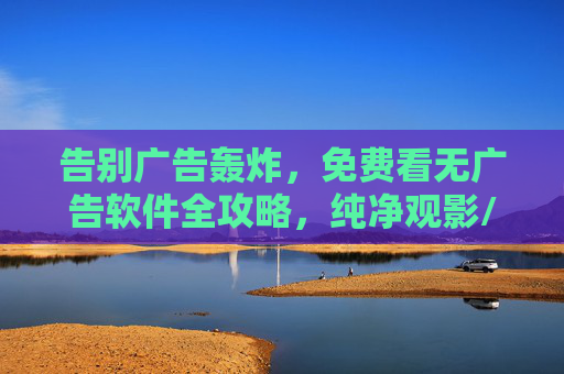 告别广告轰炸,免费看无广告软件全攻略,纯净观影/阅读新体验,免费无广告软件全攻略,告别广告轰炸,纯净观影/阅读新体验 告别广告轰炸,免费看无广告软件全攻略,纯净观影/阅读新体验,免费无广告软件全攻略,告别广告轰炸,纯净观影/阅读新体验