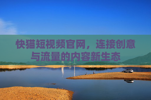 快猫短视频官网,连接创意与流量的内容新生态 快猫短视频官网,连接创意与流量的内容新生态