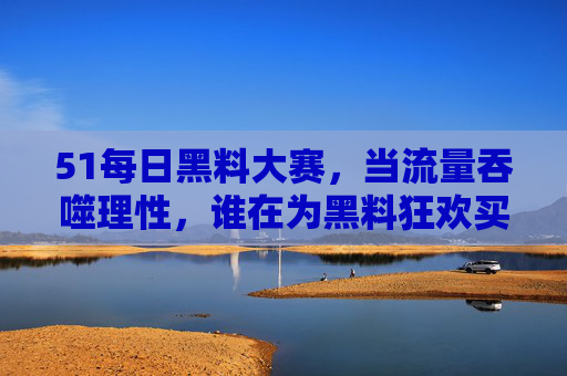 51每日黑料大赛,当流量吞噬理性,谁在为黑料狂欢买单?51每日黑料大赛,流量吞噬理性,谁为狂欢买单? 51每日黑料大赛,当流量吞噬理性,谁在为黑料狂欢买单?51每日黑料大赛,流量吞噬理性,谁为狂欢买单?