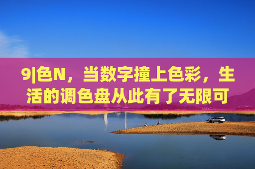 9|色N,当数字撞上色彩,生活的调色盘从此有了无限可能,数字撞色,生活调色盘的无限可能 9|色N,当数字撞上色彩,生活的调色盘从此有了无限可能,数字撞色,生活调色盘的无限可能