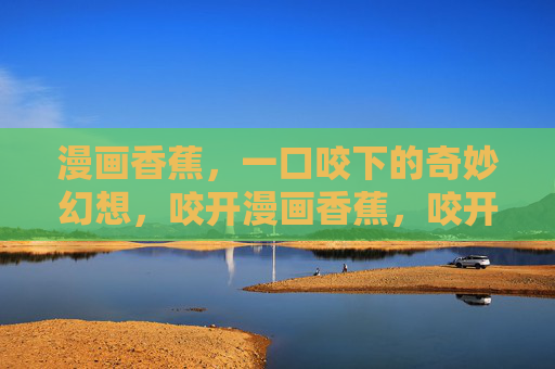 漫画香蕉,一口咬下的奇妙幻想,咬开漫画香蕉,咬开奇幻分格 漫画香蕉,一口咬下的奇妙幻想,咬开漫画香蕉,咬开奇幻分格