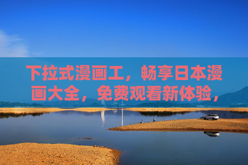 下拉式漫画工,畅享日本漫画大全,免费观看新体验,下拉式漫画工,免费畅享日本漫画大全新体验 下拉式漫画工,畅享日本漫画大全,免费观看新体验,下拉式漫画工,免费畅享日本漫画大全新体验