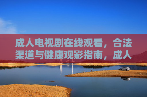 成人电视剧在线观看，合法渠道与健康观影指南，成人电视剧合法观看与健康指南