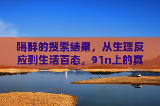 喝醉的搜索结果,从生理反应到生活百态,91n上的真实与警示,醉酒搜索,生理反应与生活百态的真实警示 喝醉的搜索结果,从生理反应到生活百态,91n上的真实与警示,醉酒搜索,生理反应与生活百态的真实警示