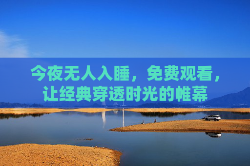 今夜无人入睡,免费观看,让经典穿透时光的帷幕 今夜无人入睡,免费观看,让经典穿透时光的帷幕