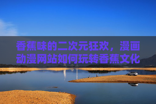 香蕉味的二次元狂欢,漫画动漫网站如何玩转香蕉文化新潮流?漫画动漫网站玩转香蕉文化,二次元狂欢新潮流 香蕉味的二次元狂欢,漫画动漫网站如何玩转香蕉文化新潮流?漫画动漫网站玩转香蕉文化,二次元狂欢新潮流