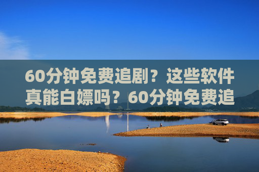 60分钟免费追剧?这些软件真能白嫖吗?60分钟免费追剧软件真能白嫖吗? 60分钟免费追剧?这些软件真能白嫖吗?60分钟免费追剧软件真能白嫖吗?