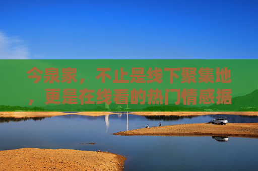 今泉家,不止是线下聚集地,更是在线看的热门情感据点,今泉家,线下聚集地,线上情感据点 今泉家,不止是线下聚集地,更是在线看的热门情感据点,今泉家,线下聚集地,线上情感据点