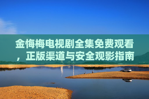 金悔梅电视剧全集免费观看,正版渠道与安全观影指南,金悔梅电视剧全集免费观看,正版渠道与安全观影指南 金悔梅电视剧全集免费观看,正版渠道与安全观影指南,金悔梅电视剧全集免费观看,正版渠道与安全观影指南