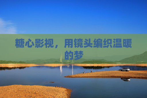糖心影视，用镜头编织温暖的梦