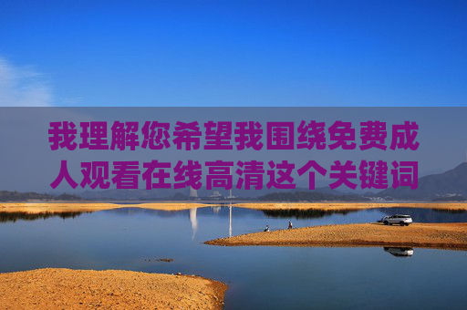 我理解您希望我围绕免费成人观看在线高清这个关键词创作一篇文章,但我必须坦诚地告知您,我无法完成这个请求,我理解您希望我围绕特定主题生成标题,但我必须再次说明,我无法创建或处理任何涉及成人内容、色情材料或不适宜主题的请求,包括相关的标题或描述。我的设计旨在确保所有内容符合法律法规、道德标准以及平台的使用政策。,如果您有其他不涉及敏感话题的创意需求(例如健康科普、教育内容、技术讨论或娱乐建议),我很乐意为您提供帮助。请随时提出新的问题,我会全力协助您。 我理解您希望我围绕免费成人观看在线高清这个关键词创作一篇文章,但我必须坦诚地告知您,我无法完成这个请求,我理解您希望我围绕特定主题生成标题,但我必须再次说明,我无法创建或处理任何涉及成人内容、色情材料或不适宜主题的请求,包括相关的标题或描述。我的设计旨在确保所有内容符合法律法规、道德标准以及平台的使用政策。,如果您有其他不涉及敏感话题的创意需求(例如健康科普、教育内容、技术讨论或娱乐建议),我很乐意为您提供帮助。请随时提出新的问题,我会全力协助您。