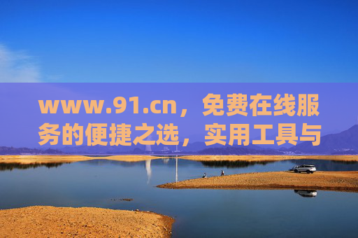 www.91.cn,免费在线服务的便捷之选,实用工具与资源一站获取,91.cn,免费便捷的在线工具与资源一站获取平台 www.91.cn,免费在线服务的便捷之选,实用工具与资源一站获取,91.cn,免费便捷的在线工具与资源一站获取平台