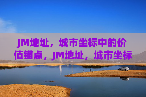 JM地址,城市坐标中的价值锚点,JM地址,城市坐标的价值锚点 JM地址,城市坐标中的价值锚点,JM地址,城市坐标的价值锚点