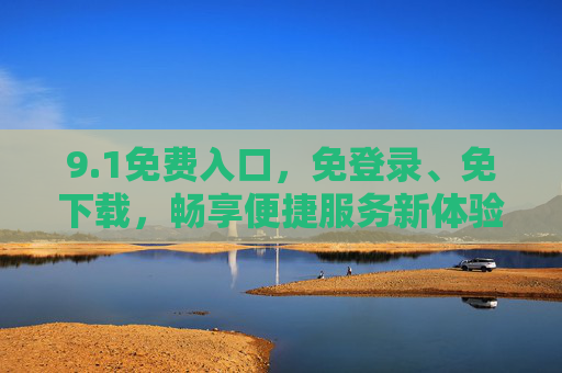 9.1免费入口,免登录、免下载,畅享便捷服务新体验,1免费入口,免登录免下载,畅享便捷新体验 9.1免费入口,免登录、免下载,畅享便捷服务新体验,1免费入口,免登录免下载,畅享便捷新体验