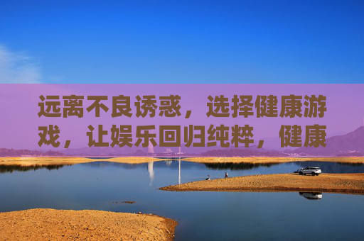 远离不良诱惑，选择健康游戏，让娱乐回归纯粹，健康游戏，远离诱惑，娱乐纯粹
