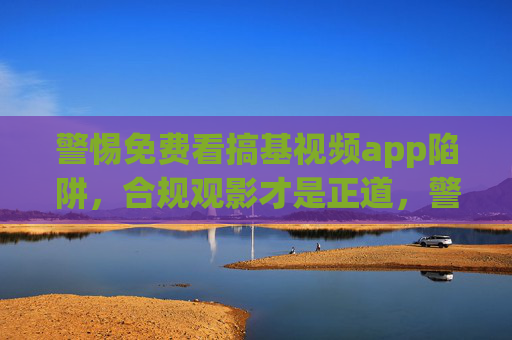 警惕免费看搞基视频app陷阱,合规观影才是正道,警惕免费搞基视频APP陷阱,合规观影才是正道 警惕免费看搞基视频app陷阱,合规观影才是正道,警惕免费搞基视频APP陷阱,合规观影才是正道
