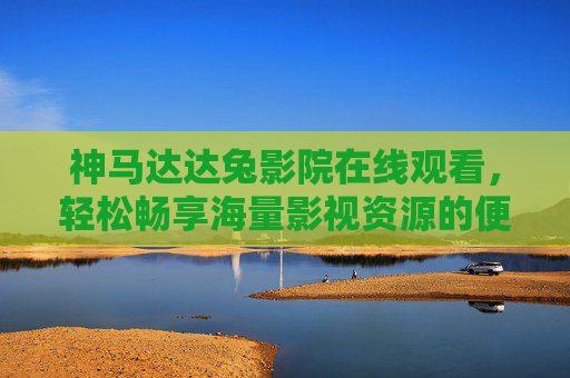 神马达达兔影院在线观看,轻松畅享海量影视资源的便捷之选,神马达达兔影院,海量影视便捷在线观看 神马达达兔影院在线观看,轻松畅享海量影视资源的便捷之选,神马达达兔影院,海量影视便捷在线观看