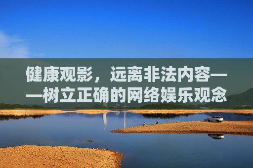 健康观影,远离非法内容——树立正确的网络娱乐观念,健康观影远离非法,树立正确网络娱乐观 健康观影,远离非法内容——树立正确的网络娱乐观念,健康观影远离非法,树立正确网络娱乐观