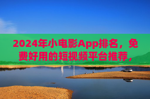 2024年小电影App排名,免费好用的短视频平台推荐,2024年免费好用短视频App排名推荐 2024年小电影App排名,免费好用的短视频平台推荐,2024年免费好用短视频App排名推荐