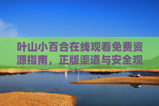 叶山小百合在线观看免费资源指南,正版渠道与安全观看建议,叶山小百合在线观看资源指南,正版渠道与安全建议 叶山小百合在线观看免费资源指南,正版渠道与安全观看建议,叶山小百合在线观看资源指南,正版渠道与安全建议
