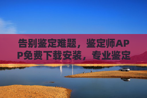 告别鉴定难题，鉴定师APP免费下载安装，专业鉴定一键搞定！鉴定师APP免费下载，告别鉴定难题，一键专业搞定！