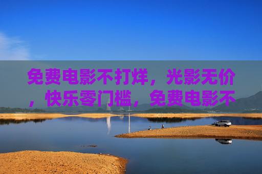 免费电影不打烊,光影无价,快乐零门槛,免费电影不打烊,快乐光影零门槛 免费电影不打烊,光影无价,快乐零门槛,免费电影不打烊,快乐光影零门槛