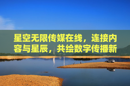 星空无限传媒在线,连接内容与星辰,共绘数字传播新蓝图,星空无限传媒在线,连接内容星辰,共绘数字传播新蓝图 星空无限传媒在线,连接内容与星辰,共绘数字传播新蓝图,星空无限传媒在线,连接内容星辰,共绘数字传播新蓝图