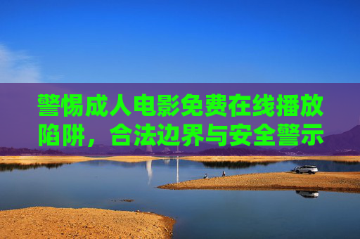 警惕成人电影免费在线播放陷阱,合法边界与安全警示,警惕成人电影免费在线播放陷阱,合法边界与安全警示 警惕成人电影免费在线播放陷阱,合法边界与安全警示,警惕成人电影免费在线播放陷阱,合法边界与安全警示