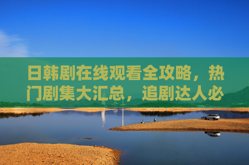日韩剧在线观看全攻略，热门剧集大汇总，追剧达人必备！日韩剧追剧全攻略，热门剧集大汇总，达人必备