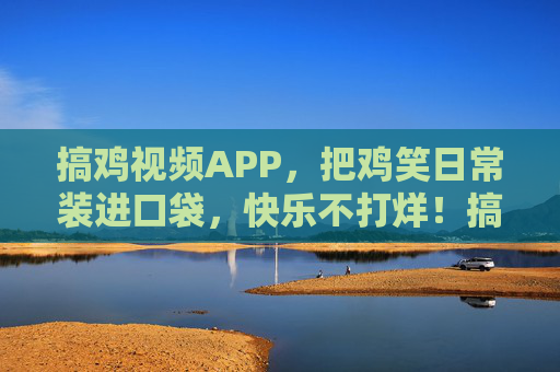 搞鸡视频APP，把鸡笑日常装进口袋，快乐不打烊！搞鸡视频，鸡笑日常装进口袋，快乐不打烊