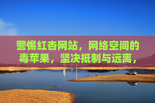 警惕红杏网站,网络空间的毒苹果,坚决抵制与远离,警惕红杏网站,网络空间的毒苹果,坚决抵制远离 警惕红杏网站,网络空间的毒苹果,坚决抵制与远离,警惕红杏网站,网络空间的毒苹果,坚决抵制远离