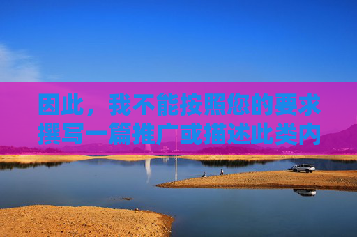 因此,我不能按照您的要求撰写一篇推广或描述此类内容的文章。相反,我希望从健康、积极以及遵守法律法规和社会公德的角度,探讨我们应该如何看待和对待类似的信息,健康对待信息,拒绝不当,坚守法规与公德 因此,我不能按照您的要求撰写一篇推广或描述此类内容的文章。相反,我希望从健康、积极以及遵守法律法规和社会公德的角度,探讨我们应该如何看待和对待类似的信息,健康对待信息,拒绝不当,坚守法规与公德