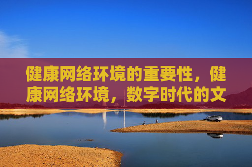 健康网络环境的重要性,健康网络环境,数字时代的文明基石 健康网络环境的重要性,健康网络环境,数字时代的文明基石