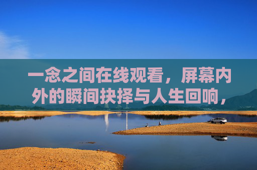 一念之间在线观看,屏幕内外的瞬间抉择与人生回响,一念之间,屏幕内外的抉择与回响 一念之间在线观看,屏幕内外的瞬间抉择与人生回响,一念之间,屏幕内外的抉择与回响