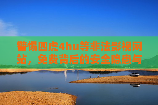 警惕四虎4hu等非法影视网站，免费背后的安全隐患与法律风险，警惕四虎4hu等非法影视网站，免费背后的安全隐患与法律风险