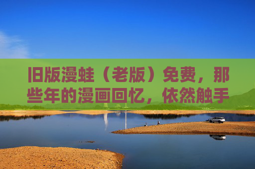 旧版漫蛙(老版)免费,那些年的漫画回忆,依然触手可及,旧版漫蛙免费,漫画回忆触手可及 旧版漫蛙(老版)免费,那些年的漫画回忆,依然触手可及,旧版漫蛙免费,漫画回忆触手可及