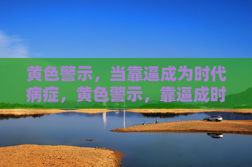 黄色警示，当靠逼成为时代病症，黄色警示，靠逼成时代病症