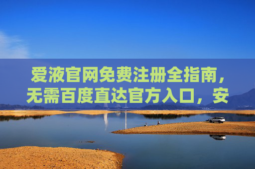 爱液官网免费注册全指南,无需百度直达官方入口,安全便捷享服务,爱液官网免费注册全指南,直达官方入口,安全便捷 爱液官网免费注册全指南,无需百度直达官方入口,安全便捷享服务,爱液官网免费注册全指南,直达官方入口,安全便捷