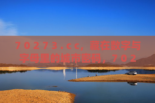 7 0 2 7 3 . c c,藏在数字与字母里的城市密码,7 0 2 7 3 . c c,数字字母里的城市密码 7 0 2 7 3 . c c,藏在数字与字母里的城市密码,7 0 2 7 3 . c c,数字字母里的城市密码