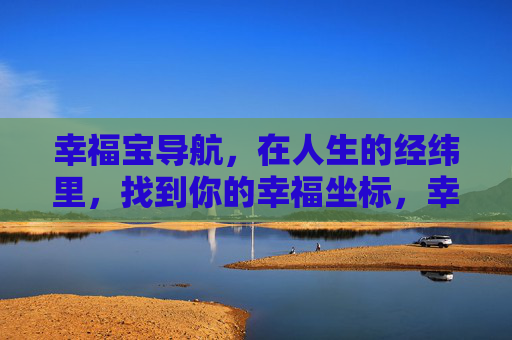 幸福宝导航,在人生的经纬里,找到你的幸福坐标,幸福宝导航,人生经纬里的幸福坐标 幸福宝导航,在人生的经纬里,找到你的幸福坐标,幸福宝导航,人生经纬里的幸福坐标