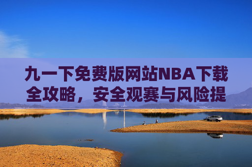 九一下免费版网站NBA下载全攻略,安全观赛与风险提示,九一下免费版网站NBA下载全攻略,安全观赛与风险提示 九一下免费版网站NBA下载全攻略,安全观赛与风险提示,九一下免费版网站NBA下载全攻略,安全观赛与风险提示