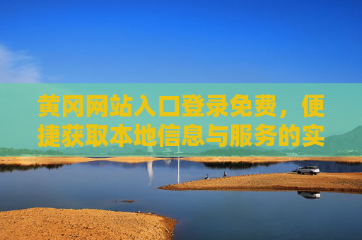 黄冈网站入口登录免费,便捷获取本地信息与服务的实用指南,黄冈网站免费登录入口,本地信息与服务便捷获取指南 黄冈网站入口登录免费,便捷获取本地信息与服务的实用指南,黄冈网站免费登录入口,本地信息与服务便捷获取指南