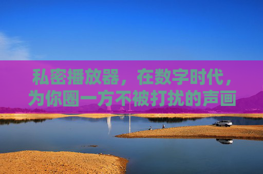 私密播放器,在数字时代,为你圈一方不被打扰的声画孤岛,私密播放器,数字时代的声画孤岛 私密播放器,在数字时代,为你圈一方不被打扰的声画孤岛,私密播放器,数字时代的声画孤岛