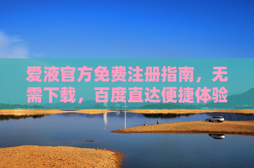 爱液官方免费注册指南,无需下载,百度直达便捷体验,爱液官方免费注册指南,无需下载,百度直达便捷体验 爱液官方免费注册指南,无需下载,百度直达便捷体验,爱液官方免费注册指南,无需下载,百度直达便捷体验